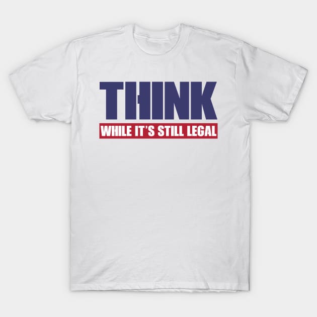 THINK WHILE IT'S STILL LEGAL T-Shirt by DEWArt